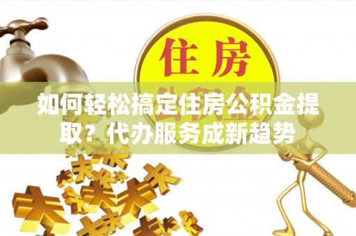 濠江如何轻松搞定住房公积金提取？代办服务成新趋势