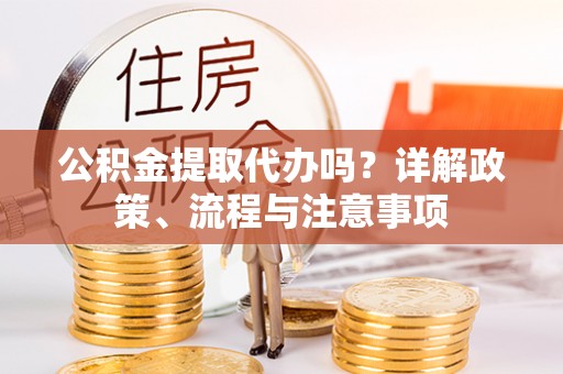 濠江公积金提取代办吗？详解政策、流程与注意事项