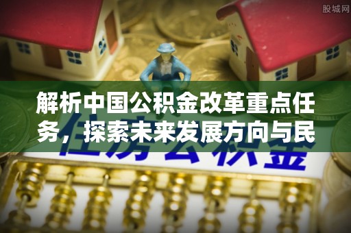 濠江解析中国公积金改革重点任务，探索未来发展方向与民生影响