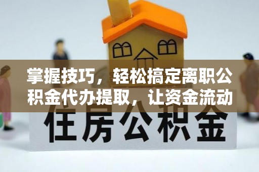 濠江掌握技巧，轻松搞定离职公积金代办提取，让资金流动更便捷