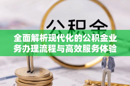 濠江全面解析现代化的公积金业务办理流程与高效服务体验