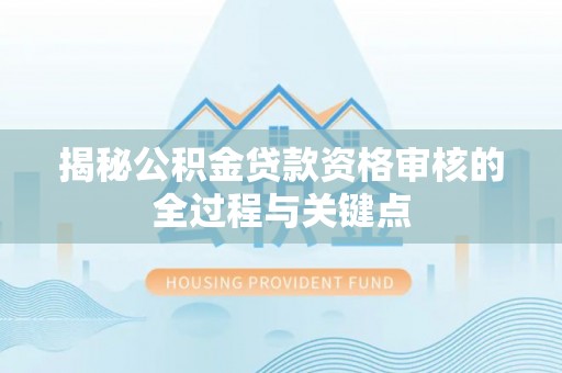 濠江揭秘公积金贷款资格审核的全过程与关键点