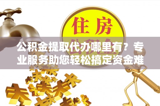 濠江公积金提取代办哪里有？专业服务助您轻松搞定资金难题