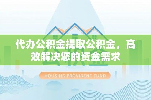 濠江代办公积金提取公积金，高效解决您的资金需求