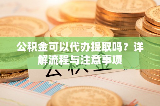 濠江公积金可以代办提取吗？详解流程与注意事项