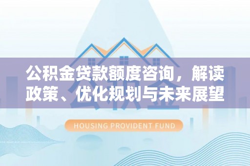 濠江公积金贷款额度咨询，解读政策、优化规划与未来展望