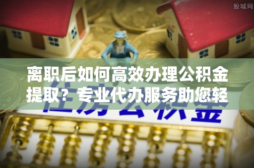濠江离职后如何高效办理公积金提取？专业代办服务助您轻松搞定