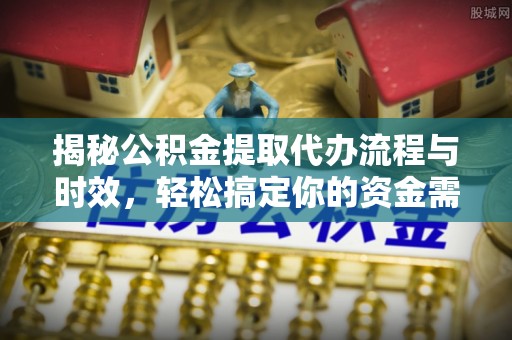 濠江揭秘公积金提取代办流程与时效，轻松搞定你的资金需求