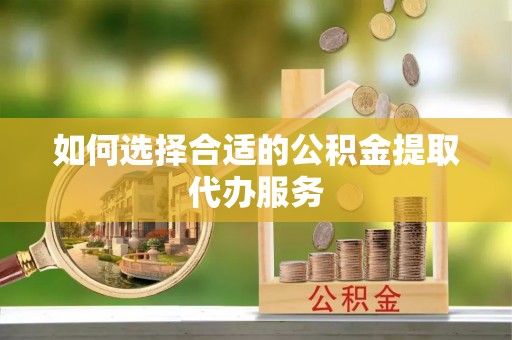 濠江如何选择合适的公积金提取代办服务