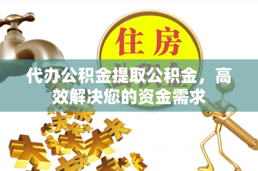 濠江代办公积金提取公积金，高效解决您的资金需求