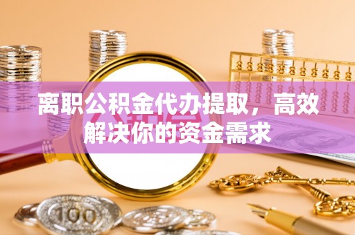 濠江离职公积金代办提取，高效解决你的资金需求