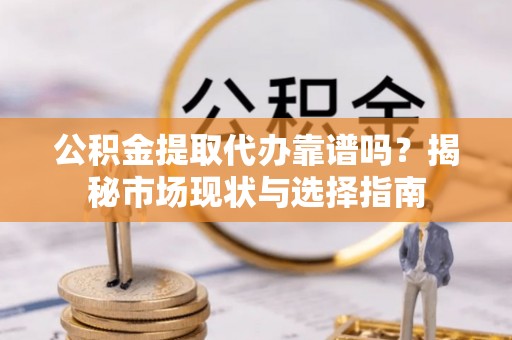 濠江公积金提取代办靠谱吗？揭秘市场现状与选择指南
