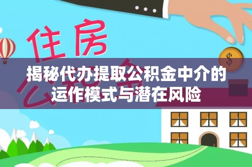 濠江揭秘代办提取公积金中介的运作模式与潜在风险