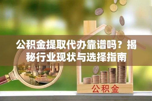 濠江公积金提取代办靠谱吗？揭秘行业现状与选择指南