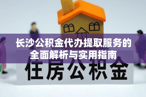 濠江长沙公积金代办提取服务的全面解析与实用指南