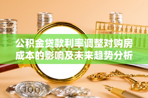 濠江公积金贷款利率调整对购房成本的影响及未来趋势分析