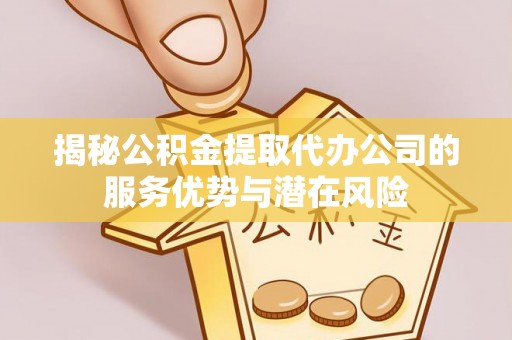 濠江揭秘公积金提取代办公司的服务优势与潜在风险