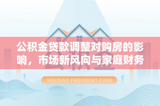 濠江公积金贷款调整对购房的影响，市场新风向与家庭财务规划