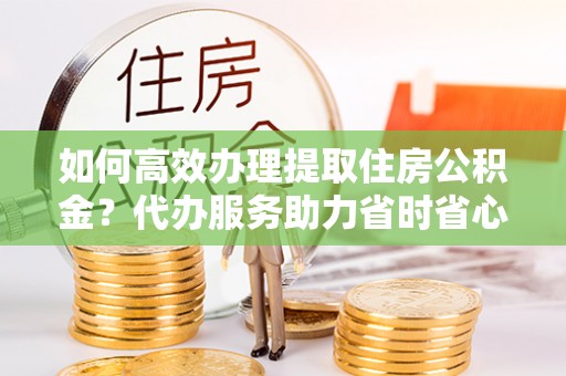 濠江如何高效办理提取住房公积金？代办服务助力省时省心