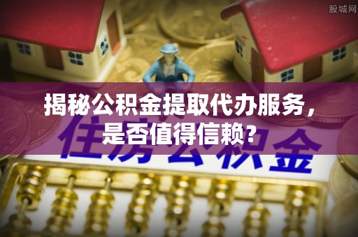 濠江揭秘公积金提取代办服务，是否值得信赖？