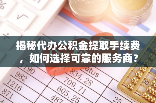 濠江揭秘代办公积金提取手续费，如何选择可靠的服务商？