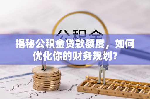 濠江揭秘公积金贷款额度，如何优化你的财务规划？