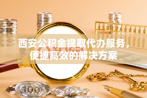 濠江西安公积金提取代办服务，便捷高效的解决方案
