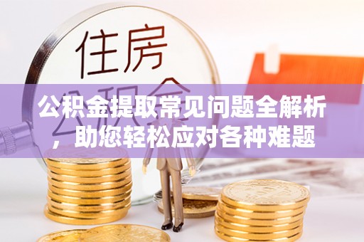 濠江公积金提取常见问题全解析，助您轻松应对各种难题