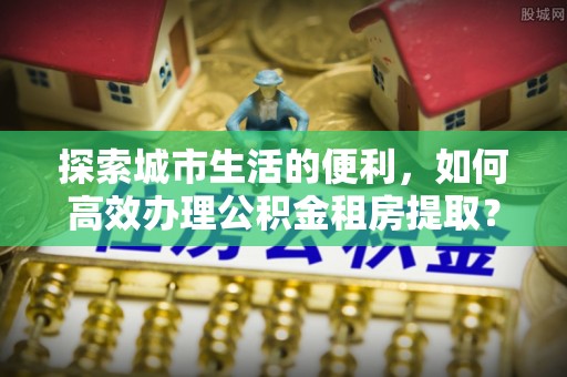 濠江探索城市生活的便利，如何高效办理公积金租房提取？