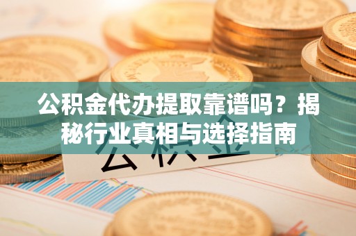濠江公积金代办提取靠谱吗？揭秘行业真相与选择指南