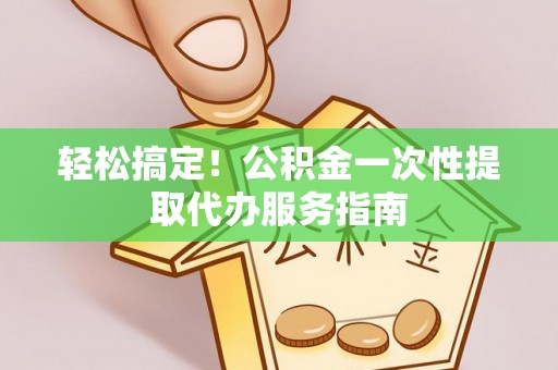 濠江轻松搞定！公积金一次性提取代办服务指南