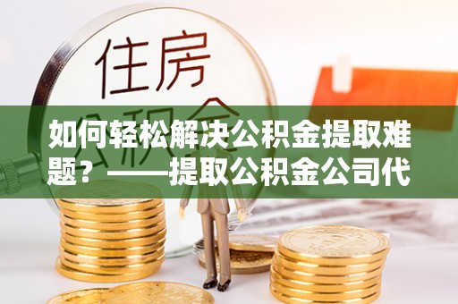 濠江如何轻松解决公积金提取难题？——提取公积金公司代办服务解析