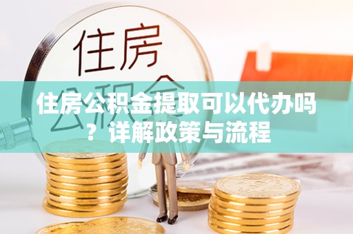 濠江住房公积金提取可以代办吗？详解政策与流程