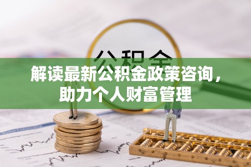 濠江解读最新公积金政策咨询，助力个人财富管理