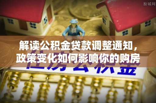 濠江解读公积金贷款调整通知，政策变化如何影响你的购房计划？