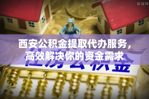 濠江西安公积金提取代办服务，高效解决你的资金需求