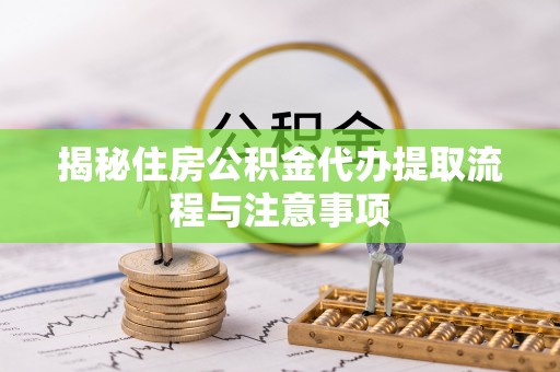 濠江揭秘住房公积金代办提取流程与注意事项