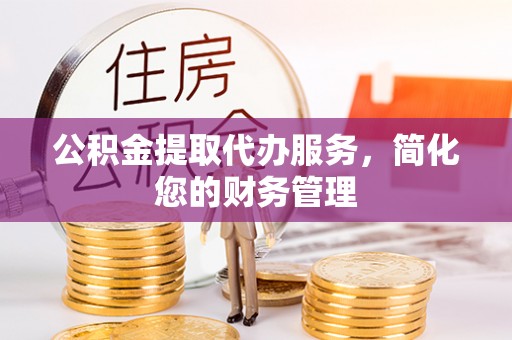 濠江公积金提取代办服务，简化您的财务管理