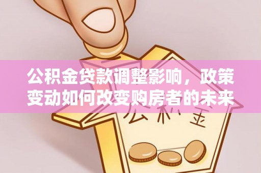 濠江公积金贷款调整影响，政策变动如何改变购房者的未来？