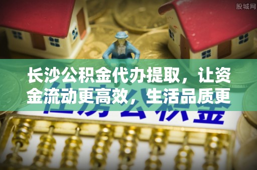 濠江长沙公积金代办提取，让资金流动更高效，生活品质更优越