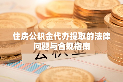 濠江住房公积金代办提取的法律问题与合规指南