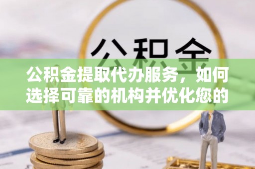 濠江公积金提取代办服务，如何选择可靠的机构并优化您的财务规划