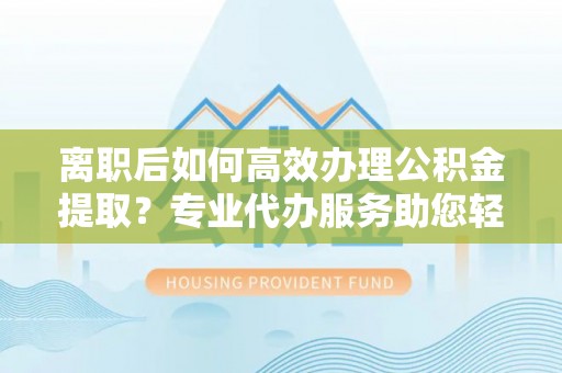 濠江离职后如何高效办理公积金提取？专业代办服务助您轻松搞定