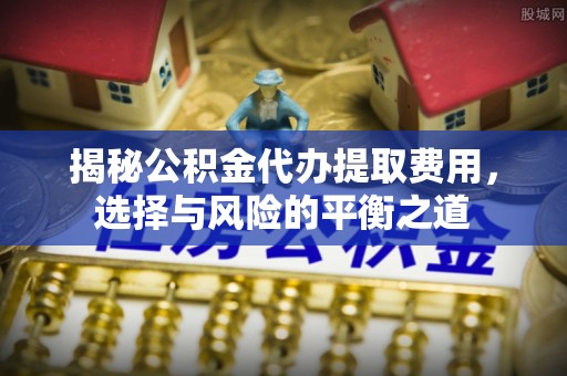 濠江揭秘公积金代办提取费用，选择与风险的平衡之道