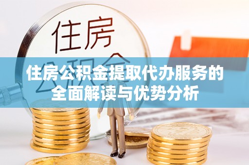 濠江住房公积金提取代办服务的全面解读与优势分析