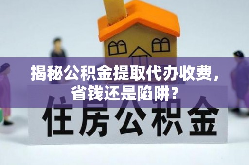 濠江揭秘公积金提取代办收费，省钱还是陷阱？