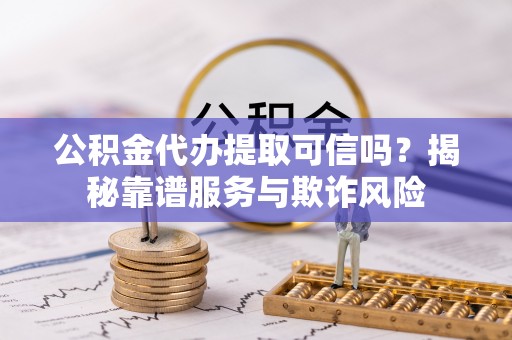 濠江公积金代办提取可信吗？揭秘靠谱服务与欺诈风险