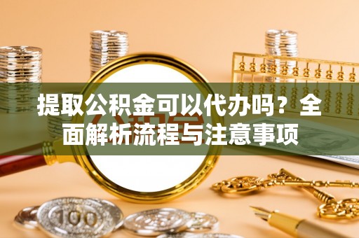 濠江提取公积金可以代办吗？全面解析流程与注意事项