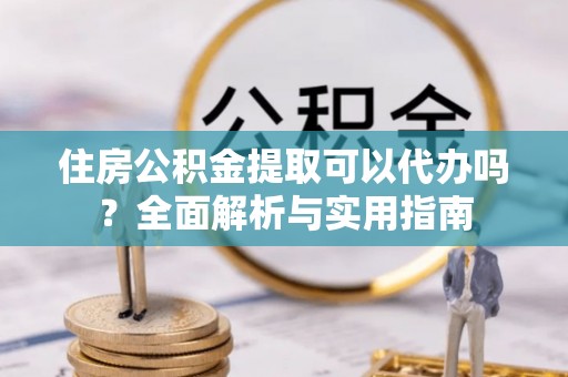 濠江住房公积金提取可以代办吗？全面解析与实用指南