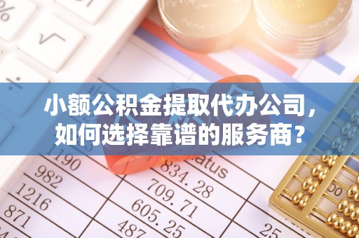 濠江小额公积金提取代办公司，如何选择靠谱的服务商？